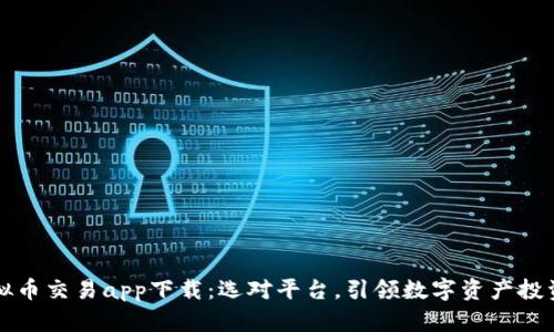 十大虚拟币交易app下载：选对平台，引领数字资产投资的未来
