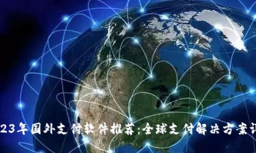 2023年国外支付软件推荐：全球支付解决方案详解