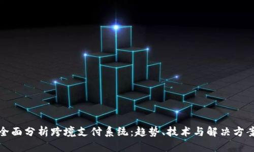 全面分析跨境支付系统：趋势、技术与解决方案
