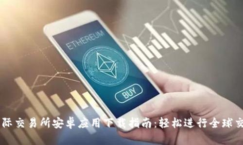 国际交易所安卓应用下载指南：轻松进行全球交易