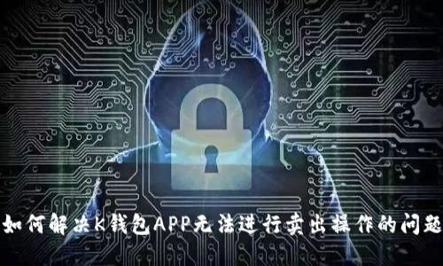 如何解决K钱包APP无法进行卖出操作的问题