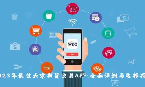 2023年最佳大宗期货交易APP：全面评测与选择指南