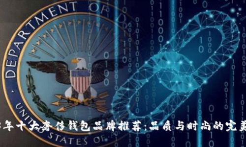 2023年十大奢侈钱包品牌推荐：品质与时尚的完美结合