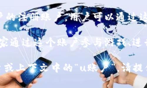 u账户是一个通用的术语，通常指的是某种金融或在线服务平台上用户的账户。在不同的情境中，u账户的含义可能有所不同。以下是一些可能的解释：

1. **金融服务**：在某些金融机构或支付平台上，u账户可能是指用户在该平台上注册的银行账户或支付账户。这种账户通常用于存款、取款、转账以及进行在线购物等交易。

2. **社交媒体账户**：在社交媒体或网络平台上，u账户可能指的是用户的注册账户。用户可以通过这个账户与其他用户互动、发布内容、分享信息等。

3. **在线游戏账户**：在在线游戏中，u账户可能指玩家的游戏账户。玩家通过这个账户参与游戏、进行充值、购买道具等。

如果你对“u账户”的具体含义有特别的问题或者想了解某个特定的平台或上下文中的“u账户”，请提供更多信息！