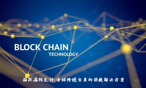 国际在线支付：全球跨境交易的便捷解决方案