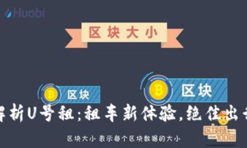 全面解析U号租：租车新体验，绝佳出行选择