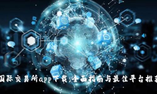 国际交易所app下载：全面指南与最佳平台推荐