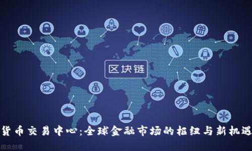 货币交易中心：全球金融市场的枢纽与新机遇