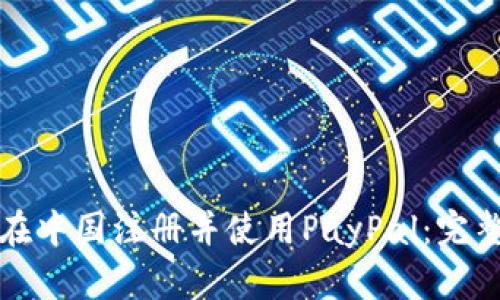 如何在中国注册并使用PayPal：完整指南