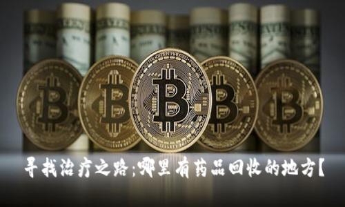 寻找治疗之路：哪里有药品回收的地方？