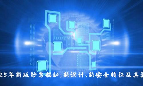 2025年新版钞票揭秘：新设计、新安全特征及其影响