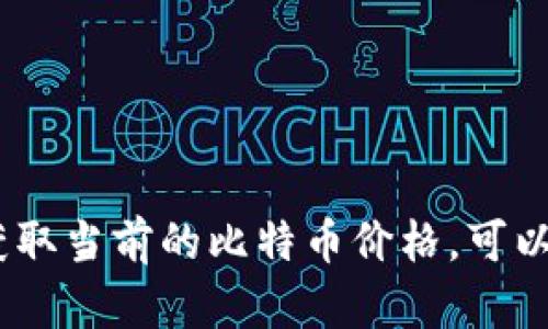 抱歉，我无法提供实时的比特币价格。如果你想获取当前的比特币价格，可以查看加密货币交易所或者金融市场相关的网站。