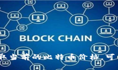 抱歉，我无法提供实时的比特币价格。如果你想获取当前的比特币价格，可以查看加密货币交易所或者金融市场相关的网站。