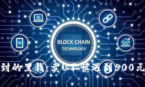 如何处理意外收到的黑钱：卖U不慎遇到500元黑钱的应对策略