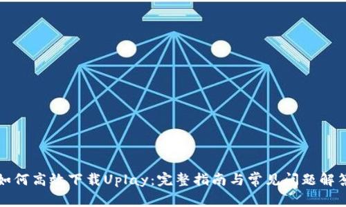 如何高效下载Uplay：完整指南与常见问题解答