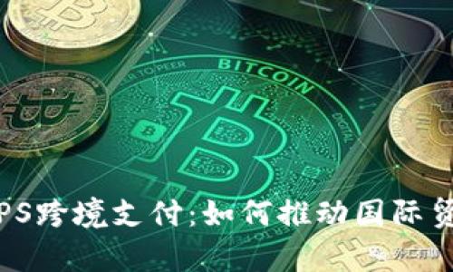 全面解析CIPS跨境支付：如何推动国际贸易的便利化
