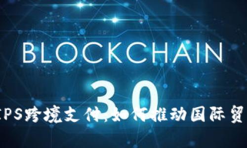 全面解析CIPS跨境支付：如何推动国际贸易的便利化