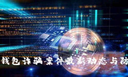 区块链钱包诈骗案件最新动态与防范措施