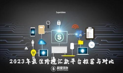 2023年最佳跨境汇款平台推荐与对比