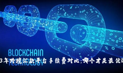 2023年跨境汇款平台手续费对比：哪个才是最优选择？