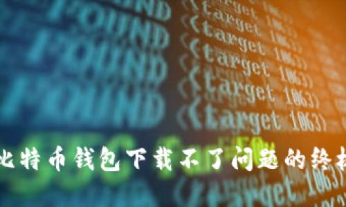 解决比特币钱包下载不了问题的终极指南