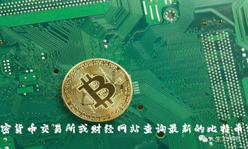 抱歉，我无法提供实时的比特币价格信息。您可以通过加密货币交易所或财经网站查询最新的比特币价格。如果您有其他问题或需要进一步的信息，请告诉我！