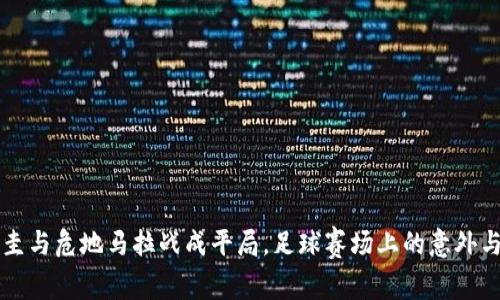 乌拉圭与危地马拉战成平局，足球赛场上的意外与启示