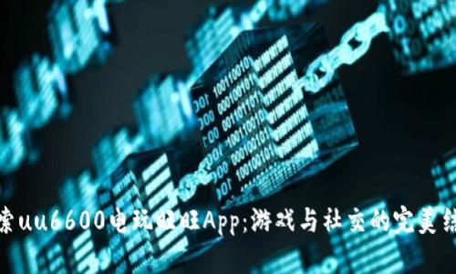 探索uu6600电玩旺旺App：游戏与社交的完美结合