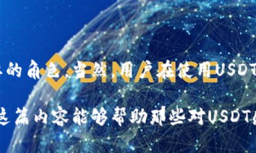 USDT（Tether）是一种与美元（USD）等值挂钩的稳定币，属于加密货币的一种。它的主要目的是提供一个稳定的价值存储，允许用户在加密货币市场中进行交易而不必完全暴露于市场的波动风险。以下是对USDT的详细介绍。

是什么是USDT？

USDT，全称Tether，是一种被称为“稳定币”的加密货币。它的价值与美元1:1挂钩，意味着1 USDT通常等于1美元。USDT的设计旨在将数字货币的便利性与法定货币的稳定性结合起来，使其成为区块链生态系统中的一种有效的支付手段和价值转移工具。

USDT的历史背景

Tether项目最早于2014年推出，由博尔赫斯·N·比德曼（Brock Pierce）等人创建。其初衷是为了克服加密货币普遍存在的价格波动性问题，提供一种相对稳定的加密资产。在早期，USDT是基于比特币的区块链运行的，后来逐渐扩展到以太坊、波场等多个区块链平台上。

USDT的工作原理

USDT的工作原理相对简单。Tether公司声称，每发行一枚USDT，就有相应数量的美元存入其银行账户中。这样可以保证用户在需要时可以将USDT兑换回美元。然而，Tether公司所持有的储备金的透明度一直是一个公开讨论的焦点，时常引起外界的质疑与担忧。

USDT的应用场景

由于USDT具备价格稳定的特性，它在多个场景中得到了广泛的应用：

ul
    listrong交易对/strong：在加密货币交易所，用户可以用USDT作为交易对，以避免波动带来的损失。/li
    listrong资金转移/strong：用户可以在不需要将资金转换为法定货币的情况下，轻松在不同的交易所之间转移资金。/li
    listrong对冲工具/strong：在价格波动较大时，用户可以将其他加密资产兑换为USDT，从而锁定资产价值。/li
    listrong智能合约/strong：在以太坊等支持智能合约的区块链上，USDT作为支付媒介广泛用于线下业务、DApps（去中心化应用）等。/li
/ul

USDT的优势和风险

USDT的优势在于其价格稳定性和流通性，使其从用户的角度来看，是一个理想的交易媒介。然而，它的风险主要来源于以下几个方面：

ul
    listrong透明度问题/strong：虽然Tether公司声称有足够的储备金支持USDT，但缺乏独立的审计报告使得用户对其信任度降低。/li
    listrong法律风险/strong：由于监管政策的不确定性，USDT在某些国家可能面临法律挑战。/li
    listrong市场风险/strong：尽管USDT与美元挂钩，但在极端市场条件下仍可能产生流动性风险。/li
/ul

如何购买和使用USDT

购买USDT的方式非常简单，用户可以通过加密货币交易所进行购买，例如币安（Binance）、火币（Huobi）等。在交易所开户后，用户可以用法定货币或其他加密币进行充值，然后选择USDT进行购买。

小结

USDT作为一种稳定币，已经在全球范围内得到了广泛的应用。它的便利性和相对的稳定性使其在加密市场中扮演了重要的角色。当然，用户在使用USDT时，也需要注意相关的风险，并选择信誉良好的平台进行交易。

这只是对USDT的一个简要概述，如果需要更深层次的分析和讨论，可以进一步围绕不同的主题进行更详细的探讨。希望这篇内容能够帮助那些对USDT感兴趣的用户更好地理解它。