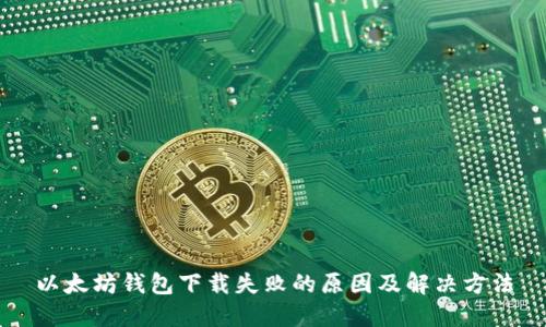 以太坊钱包下载失败的原因及解决方法
