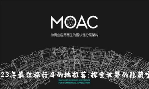 2023年最佳旅行目的地推荐：探索世界的隐藏宝藏