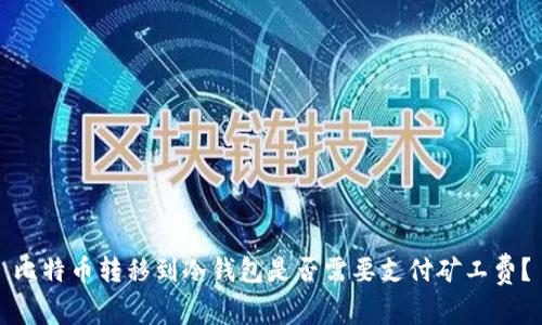 比特币转移到冷钱包是否需要支付矿工费？