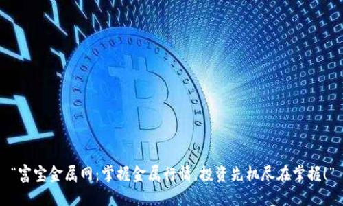 “富宝金属网：掌握金属行情，投资先机尽在掌握！”