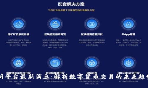 OK交易所平台最新消息：解析数字货币交易的未来趋势与机遇