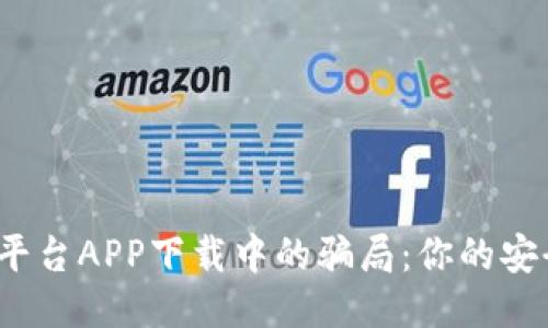 揭露期货交易平台APP下载中的骗局：你的安全该如何保障？