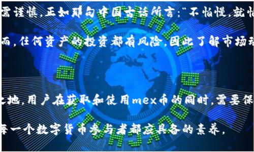 miaoshumex币（MEX Token）是某区块链平台上发行的一种加密货币，其功能多样，主要用于平台内的各类交易和服务。/miaoshu

mex币, 加密货币, 区块链, 数字资产/guanjianci

什么是mex币？

mex币，全称为MEX Token，是一种基于区块链技术的数字资产。它的诞生旨在为用户提供更加高效、安全的交易体验。与比特币、以太坊等主流加密货币不同，mex币在功能和用途上具有独特性，着眼于满足特定市场和用户群的需求。

mex币的背景与发展

mex币的开发团队由一群热爱区块链技术的工程师和金融专家组成。他们意识到数字资产在现代经济中的重要性，并希望创造一种能更好适应市场变化的加密货币。2018年，mex币在某个著名的交易所上线，迅速吸引了大量投资者的关注。

“一日之计在于晨”，在加密货币的世界里，及时的信息和决策至关重要，因此mex币的上线时机选择了一个适合的窗口期，使得它能够获得初期的用户基础。

mex币的特点

mex币的特点主要体现在以下几个方面：

ul
listrong快速交易：/strongmex币采用先进的共识机制，使得交易确认时间大幅度缩短，用户可以在几秒钟内完成交易，满足快速交易的需求。/li
listrong低交易费用：/strong与传统金融交易相比，mex币的交易费用低廉，使得小额交易也能享受到低成本的优势。/li
listrong多样化应用场景：/strongmex币不仅用于交易，还有多种用途，如支付手续费、参与平台投票等，增强了用户的参与感。/li
listrong安全性高：/strong基于区块链技术的安全性，mex币极大降低了用户资产被盗的风险。/li
/ul

如何获取mex币

获取mex币主要有几种方式：

ul
listrong交易所购买：/strong用户可以通过各大加密货币交易所直接购买mex币，通常需要使用法币或其他主流加密货币进行交易。/li
listrong挖矿：/strong如果mex币支持挖矿，用户可以通过设备和技术参与挖矿获得mex币，但这需要一定的技术门槛和初始投资。/li
listrong空投：/strong在特定的营销活动中，项目方可能会进行mex币的空投，用户通过完成一定的任务可以获得免费币。/li
/ul

mex币的市场前景

随着区块链技术的迅猛发展和数字资产的逐渐普及，mex币在市场中的前景仍然广阔。然而，投资需谨慎，正如那句中国古话所言：“不怕慢，就怕站。”在投资加密货币的时候，用户需要深入研究项目的背景、团队及市场趋势，避免盲目跟风。

另外，全球各地对加密货币的监管政策也在逐渐完善，这为mex币提供了更为广阔的发展空间。然而，任何资产的投资都有风险，因此了解市场动态、科学决策至关重要。

总结

mex币作为一种新兴的加密货币，凭借其独特的优势和广泛的应用前景，已经在市场上占有一席之地。用户在获取和使用mex币的同时，需要保持理性，谨慎投资，才能在数字货币的浪潮中立于不败之地。

最后，正如老话常说：“逆水行舟，不进则退”，面对瞬息万变的市场环境，保持学习和观察的态度是每一个数字货币参与者都应具备的素养。