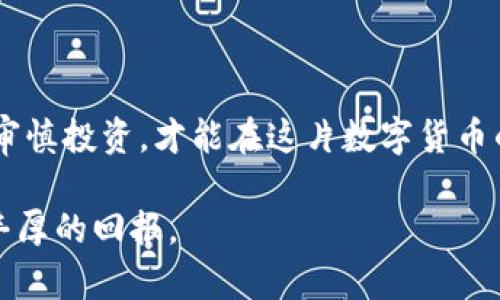   U币：数字货币的投资机遇与风险分析 / 
 guanjianci 数字货币, U币, 投资风险, 加密货币 /guanjianci 

什么是U币？
在近年来，随着区块链技术的发展，数字货币逐渐走入了人们的视野。U币作为其中一种新兴的数字货币，凭借其独特的优势和潜在的投资机会，吸引了越来越多的目光。简而言之，U币是基于区块链技术发行的一种数字资产，旨在提供一种便捷的支付方式和投资工具。

U币的来源与发展
U币最初由某个数字金融团队推出，起初并不被广泛接受，但随着去中心化金融（DeFi）的流行，U币逐渐在数字货币市场中崭露头角。就像“初生牛犊不怕虎”，U币在成熟的市场中以其独特的特点逐渐找到自己的立足之地。
在全球范围内，数字货币的采用率正在上升，尤其是在一些发展中地区，U币作为一种具有潜力的数字资产，开始受到投资者的关注。有些人甚至认为，随着数字经济的崛起，U币的前景将不可限量。

U币的投资优势
首先，U币具有较高的流动性，能够在很多平台上进行交易购买。这让投资者可以方便地进行买卖，抓住市场机会。此外，U币在某些地区甚至可以作为支付方式，方便快捷，符合现代人的消费习惯。
其次，U币的交易成本相对较低，这对于频繁交易的投资者来说，无疑是一个利好消息。“省吃俭用”是传统理财的智慧，而在数字货币的世界里，降低交易成本同样可以增加投资利润。

U币的风险因素
然而，投资U币并非没有风险。正如“外面的世界很精彩，外面的世界也很无奈”，一些不法分子也借助数字货币的匿名性实施诈骗。在投资之前，务必做好充分的市场调查，“未雨绸缪”是避免财务损失的良策。
另外，U币的市场价格波动剧烈，受多种因素影响，这也意味着投资者可能面临较大的财务风险。投资者需要有足够的心理准备，并制定合理的投资计划，避免因市场波动造成的巨大损失。

如何判断U币的可靠性
要判断U币是否可靠，首先要关注其背后的技术团队。一个技术实力强大、经验丰富的团队，才能保障项目的顺利发展。此外，合法合规的运营机制也是检验U币可靠性的一个重要标准。“好汉不提当年勇”，持久的成功往往来源于不断的努力和合规的经营。
投资者也可以通过查阅U币的白皮书了解其理念和发展方向，透明的信息永远是可靠性的保障。同时，关注社区反馈和市场口碑也是判断U币是否值得投资的重要方式。

U币的未来展望
展望未来，U币的发展前景依旧充满希望。随着相关法规的逐步完善和市场的成熟，数字货币的应用场景将越来越多。而U币作为其中的一员，更可能迎来新的发展机会。
正如“千里之行，始于足下”，只要把握好自身投资节奏和市场变化，U币在数字货币市场中的地位必将日益增强。

总结
总的来说，U币具有投资机会和风险并存的特点。作为投资者，需要保持理智，合理评估风险，了解市场动向。用心研究、审慎投资，才能在这片数字货币的蓝海中乘风破浪，找到属于自己的财富机会。

最后，祝每位投资者好运，希望大家在U币的世界中都能有所收获！正如我们常说的“天道酬勤”，愿每份努力都能换来丰厚的回报。