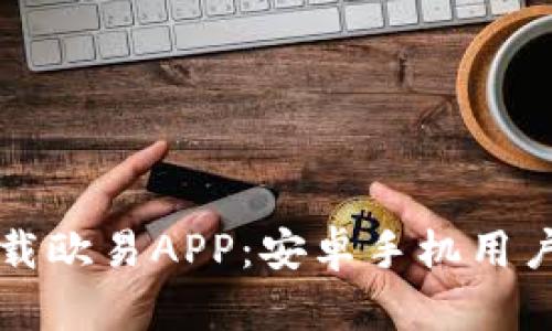 如何顺利下载欧易APP：安卓手机用户的完整指南