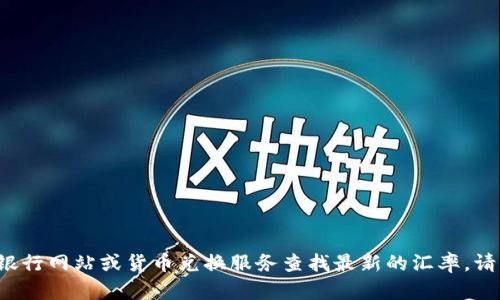 很抱歉，我无法提供实时的货币汇率信息。建议您通过在线金融服务、银行网站或货币兑换服务查找最新的汇率。请注意，汇率会随时波动，因此对于实时信息，查阅权威来源会更为准确。