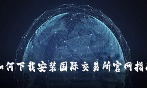如何下载安装国际交易所官网指南