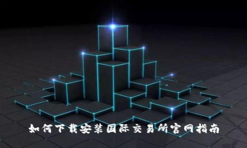 如何下载安装国际交易所官网指南