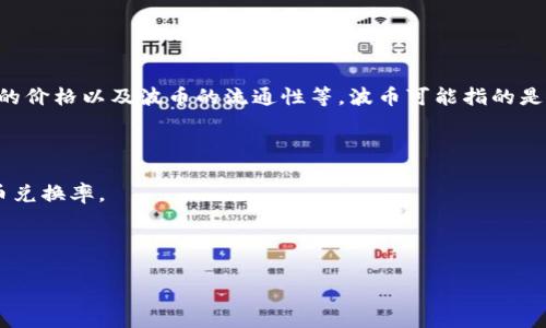 关于“波币”（或“P币”）的具体兑换率取决于多种因素，包括市场供求、交易所的价格以及波币的流通性等。波币可能指的是特定的加密货币（如波场币TRX或其他币种），而这些币种的价格会实时波动。

为了获取准确的兑换率，您可以通过以下方式进行查询：

1. **加密货币交易所**：许多交易所（如币安、火币、OKEx等）提供实时的货币兑换率。
2. **加密货币资讯网站**：例如CoinMarketCap、CoinGecko等网站。
3. **财经新闻**：有些专业财经网站也会提供相关的汇率信息。

如果您想知道某一种特定波币的汇率，建议您查阅相关平台的实时数据。