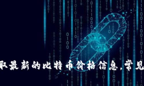 比特币的实时价格是随着市场波动而变化的，建议你访问权威的加密货币交易所或金融网站，获取最新的比特币价格信息。常见的交易平台包括币安、CoinMarketCap等。请注意，价格会根据市场条件、交易量等因素有所不同。