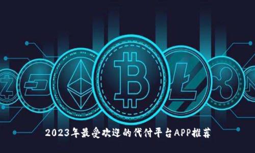 2023年最受欢迎的代付平台APP推荐