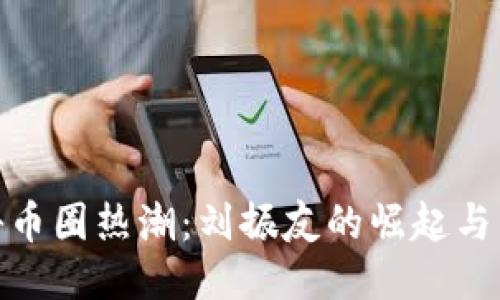 探秘币圈热潮：刘振友的崛起与影响