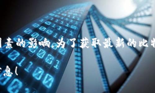 截至我最后更新的知识（2023年10月），比特币的价格是波动的，受市场供求、新闻、宏观经济因素等多重因素的影响。为了获取最新的比特币价格，您可以点击相关的金融新闻网站、加密货币交易平台，或使用一些金融应用程序来查看实时价格。

如果您有兴趣，我可以提供一些有关比特币的背景信息、投资注意事项等内容。请告诉我您需要哪些具体信息！