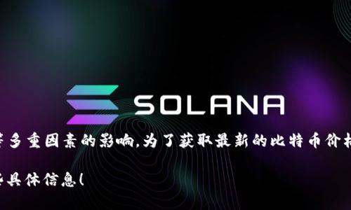 截至我最后更新的知识（2023年10月），比特币的价格是波动的，受市场供求、新闻、宏观经济因素等多重因素的影响。为了获取最新的比特币价格，您可以点击相关的金融新闻网站、加密货币交易平台，或使用一些金融应用程序来查看实时价格。

如果您有兴趣，我可以提供一些有关比特币的背景信息、投资注意事项等内容。请告诉我您需要哪些具体信息！