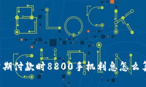 分期付款时8800手机利息怎么算？