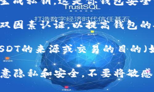 你好！关于USDT钱包的详情填写，通常需要提供以下信息：

1. **钱包名称**：你可以为你的USDT钱包选择一个个性化的名称，方便记忆和识别。

2. **钱包地址**：这是一个由一串字母和数字组成的唯一地址，类似于银行账号。你可以在你的USDT钱包软件或平台上找到这个地址。

3. **助记词或私钥**：一些钱包会要求设置助记词或生成私钥，这是你钱包安全访问的关键，请妥善保管，不要随意分享。

4. **安全设置**：可能会要求你设置安全问题或启用双因素认证，以提高钱包的安全性。

5. **交易记录**：填写任何与交易相关的信息，如你USDT的来源或交易的目的（如果需要）。

请确保在填写这些信息时，遵循相关平台的指示，并注意隐私和安全，不要将敏感信息透露给不可信的来源。