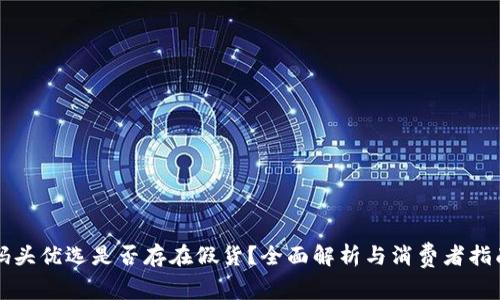 码头优选是否存在假货？全面解析与消费者指南